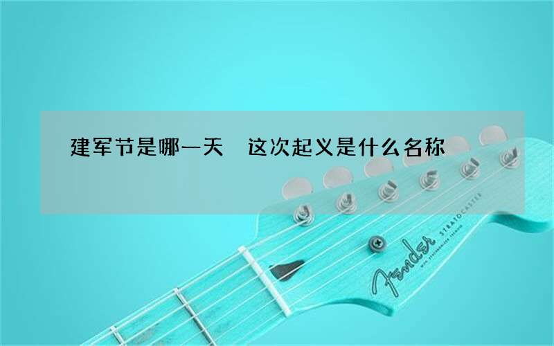 建军节是哪一天 这次起义是什么名称
